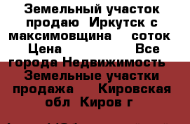 Земельный участок продаю. Иркутск с.максимовщина.12 соток › Цена ­ 1 000 000 - Все города Недвижимость » Земельные участки продажа   . Кировская обл.,Киров г.